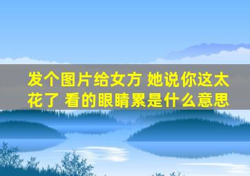 发个图片给女方 她说你这太花了 看的眼睛累是什么意思